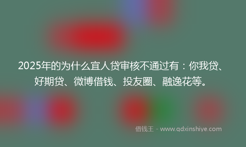 2025年的为什么宜人贷审核不通过有：你我贷、好期贷、微博借钱、投友圈、融逸花等。