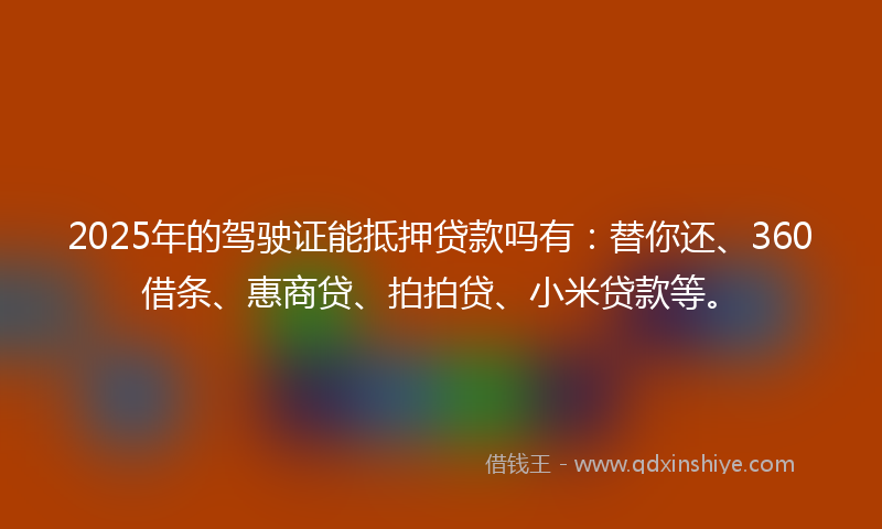 2025年的驾驶证能抵押贷款吗有：替你还、360借条、惠商贷、拍拍贷、小米贷款等。