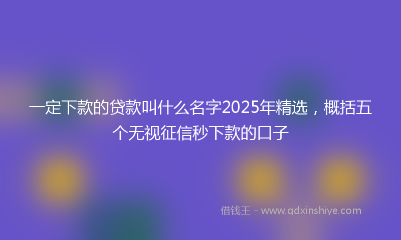 一定下款的贷款叫什么名字2025年精选，概括五个无视征信秒下款的口子