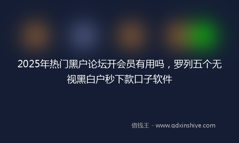 2025年热门黑户论坛开会员有用吗，罗列五个无视黑白户秒下款口子软件