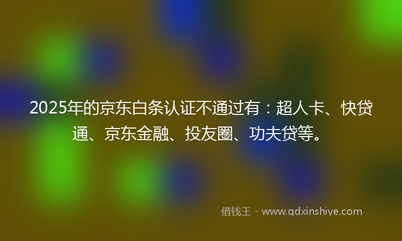 2025年的京东白条认证不通过有：超人卡、快贷通、京东金融、投友圈、功夫贷等。