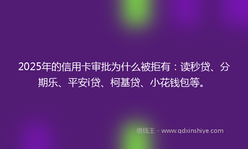 2025年的信用卡审批为什么被拒有：读秒贷、分期乐、平安i贷、柯基贷、小花钱包等。