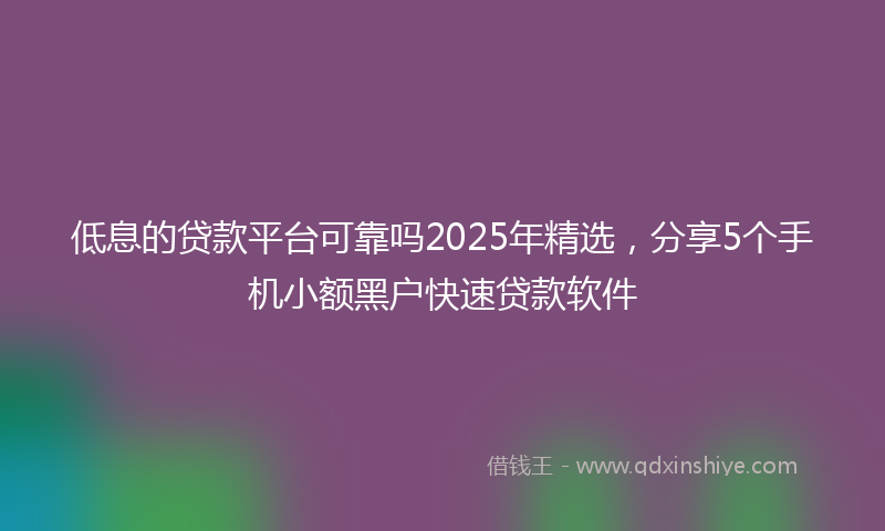 低息的贷款平台可靠吗2025年精选，分享5个手机小额黑户快速贷款软件