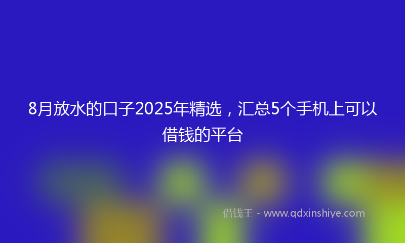 8月放水的口子2025年精选，汇总5个手机上可以借钱的平台