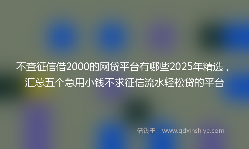 不查征信借2000的网贷平台有哪些2025年精选，汇总五个急用小钱不求征信流水轻松贷的平台