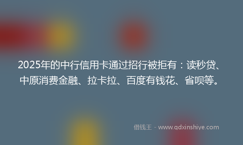 2025年的中行信用卡通过招行被拒有：读秒贷、中原消费金融、拉卡拉、百度有钱花、省呗等。