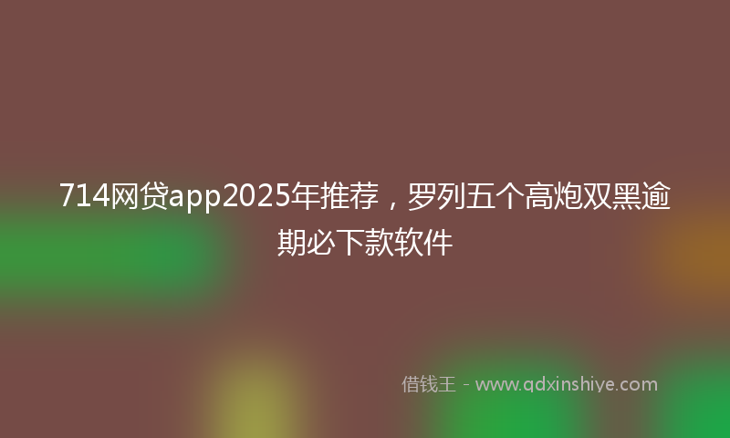 714网贷app2025年推荐，罗列五个高炮双黑逾期必下款软件