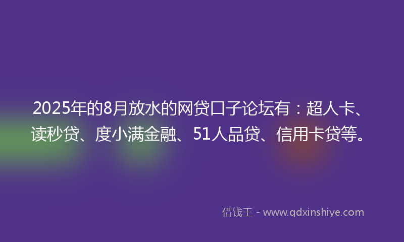 2025年的8月放水的网贷口子论坛有：超人卡、读秒贷、度小满金融、51人品贷、信用卡贷等。
