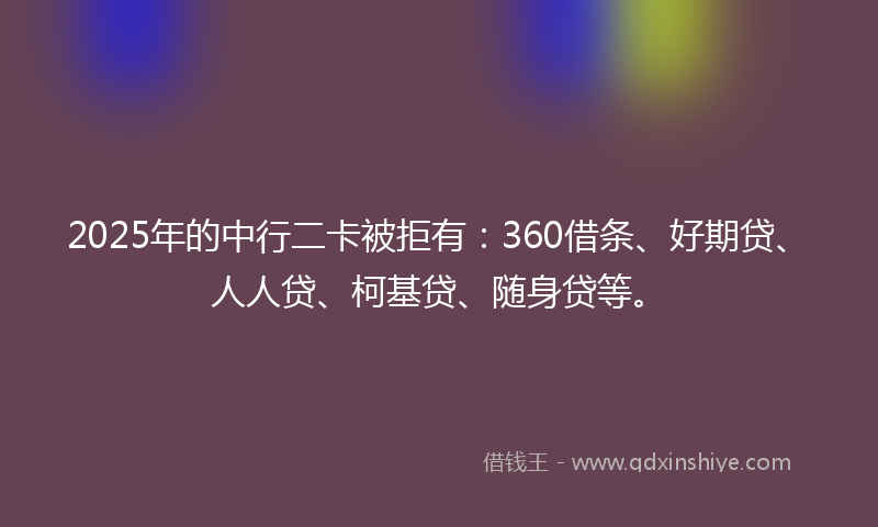 2025年的中行二卡被拒有：360借条、好期贷、人人贷、柯基贷、随身贷等。