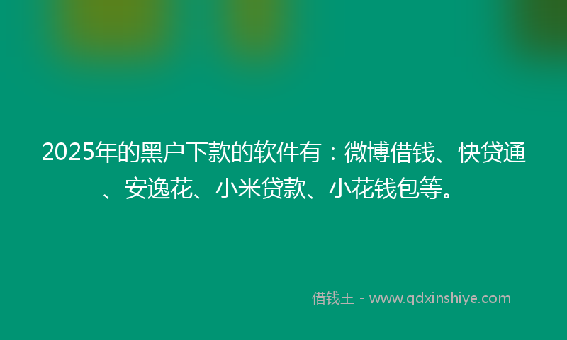 2025年的黑户下款的软件有：微博借钱、快贷通、安逸花、小米贷款、小花钱包等。