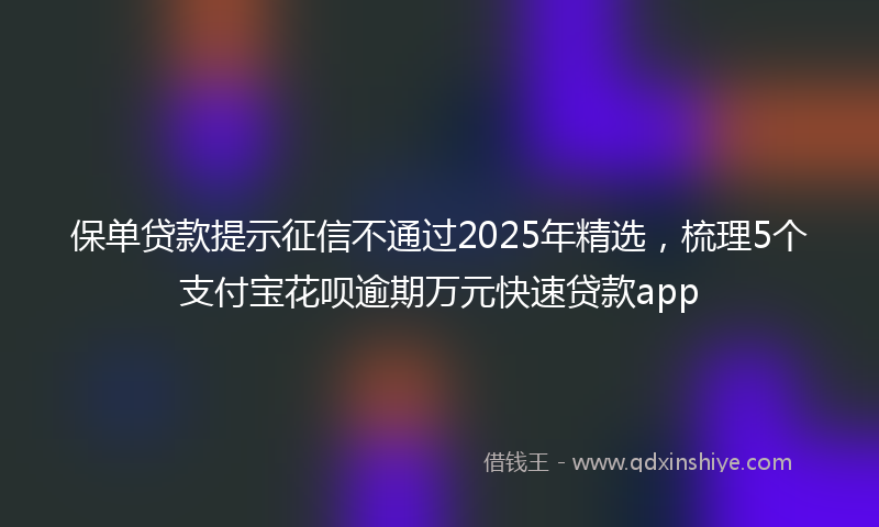 保单贷款提示征信不通过2025年精选，梳理5个支付宝花呗逾期万元快速贷款app