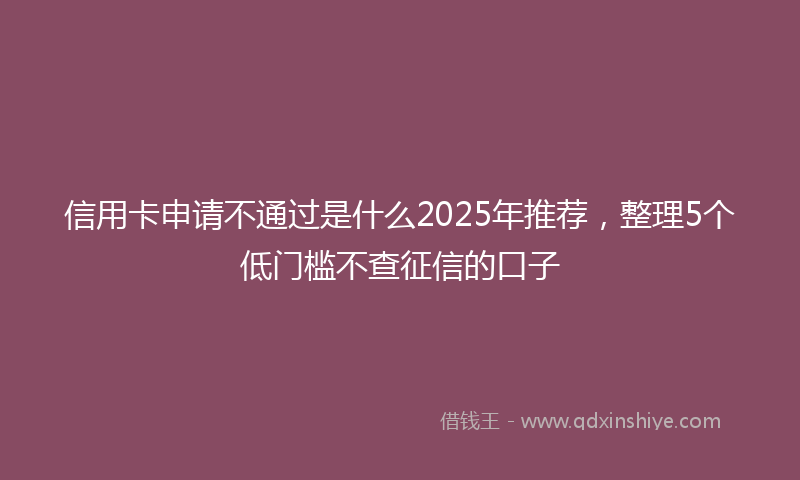 信用卡申请不通过是什么2025年推荐，整理5个低门槛不查征信的口子