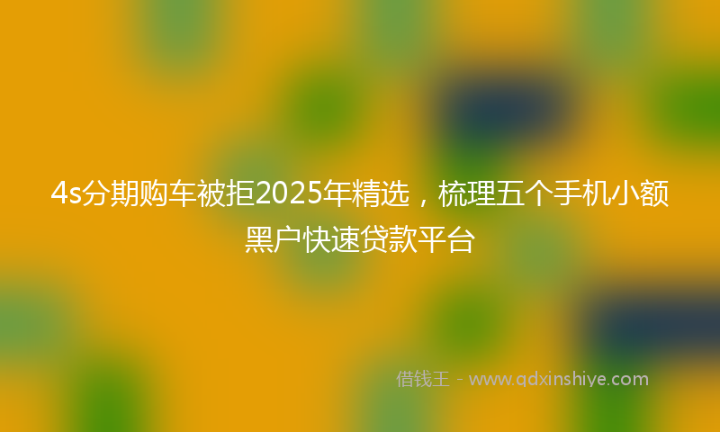 4s分期购车被拒2025年精选，梳理五个手机小额黑户快速贷款平台