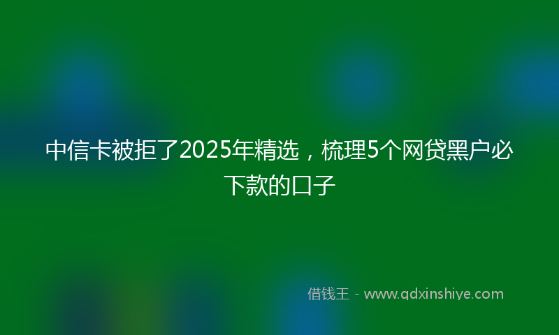 中信卡被拒了2025年精选，梳理5个网贷黑户必下款的口子