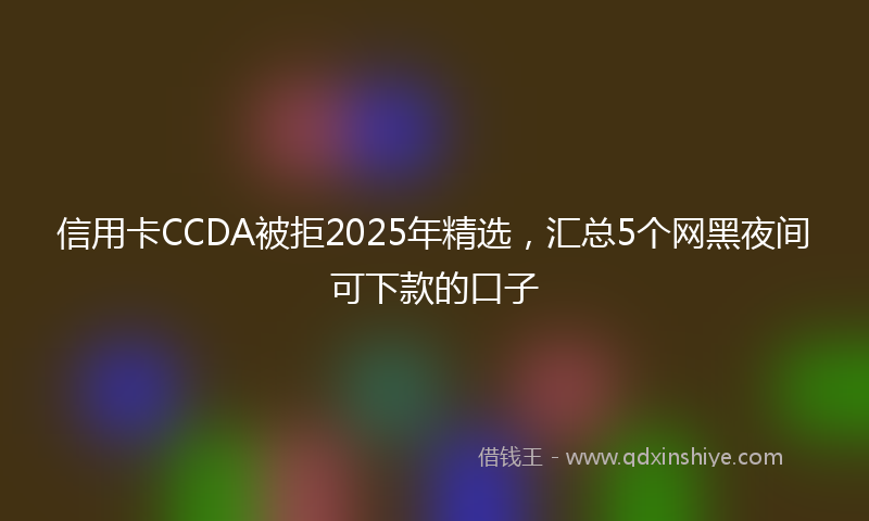 信用卡CCDA被拒2025年精选，汇总5个网黑夜间可下款的口子