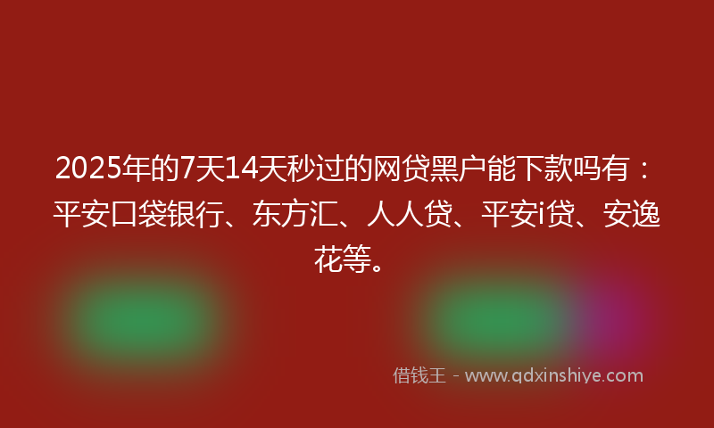 2025年的7天14天秒过的网贷黑户能下款吗有：平安口袋银行、东方汇、人人贷、平安i贷、安逸花等。