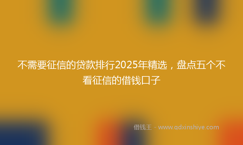 不需要征信的贷款排行2025年精选，盘点五个不看征信的借钱口子
