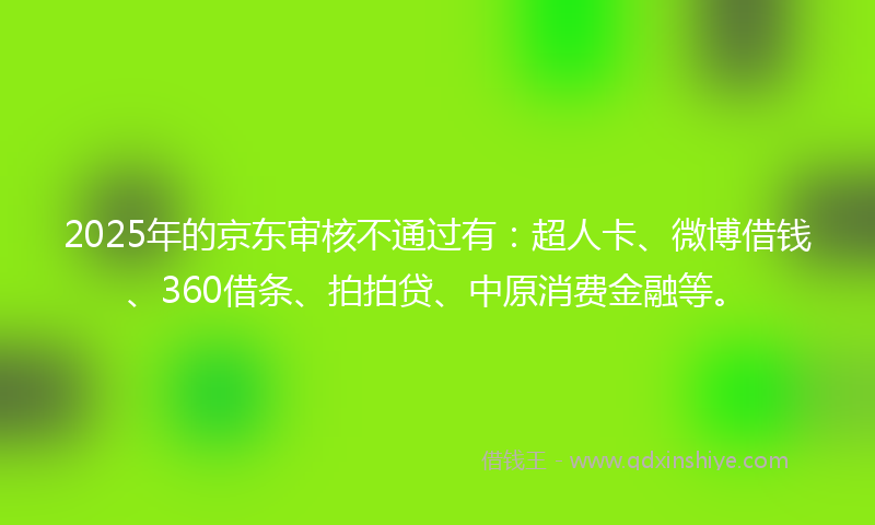 2025年的京东审核不通过有：超人卡、微博借钱、360借条、拍拍贷、中原消费金融等。