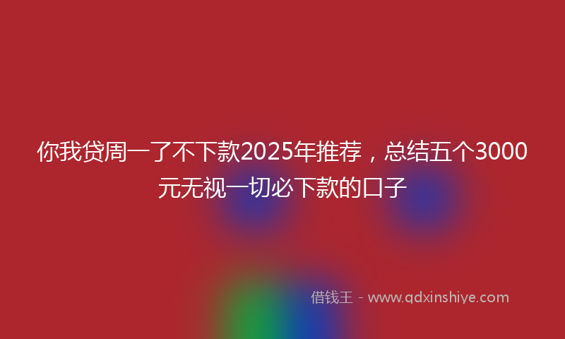 你我贷周一了不下款2025年推荐，总结五个3000元无视一切必下款的口子