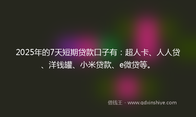 2025年的7天短期贷款口子有：超人卡、人人贷、洋钱罐、小米贷款、e微贷等。
