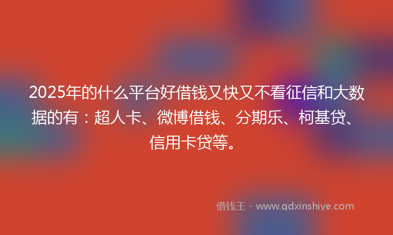 2025年的什么平台好借钱又快又不看征信和大数据的有：超人卡、微博借钱、分期乐、柯基贷、信用卡贷等。