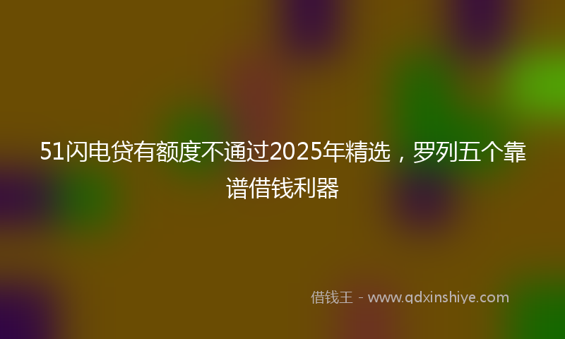 51闪电贷有额度不通过2025年精选，罗列五个靠谱借钱利器