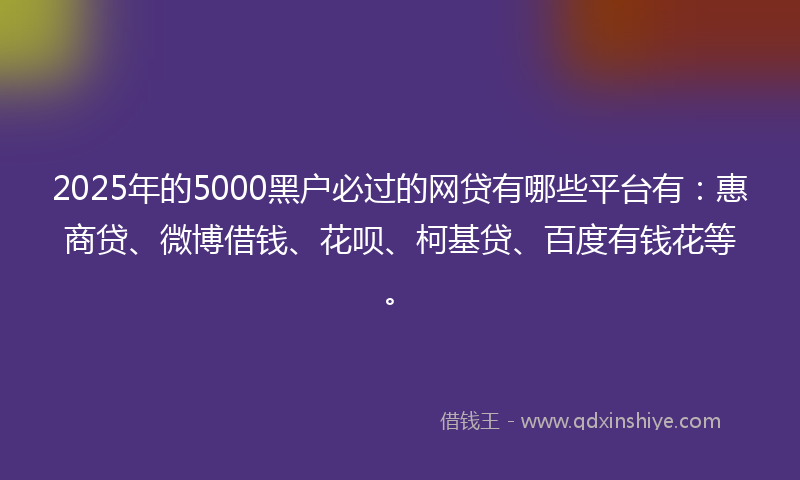 2025年的5000黑户必过的网贷有哪些平台有：惠商贷、微博借钱、花呗、柯基贷、百度有钱花等。