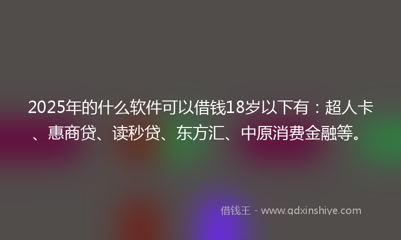 2025年的什么软件可以借钱18岁以下有：超人卡、惠商贷、读秒贷、东方汇、中原消费金融等。