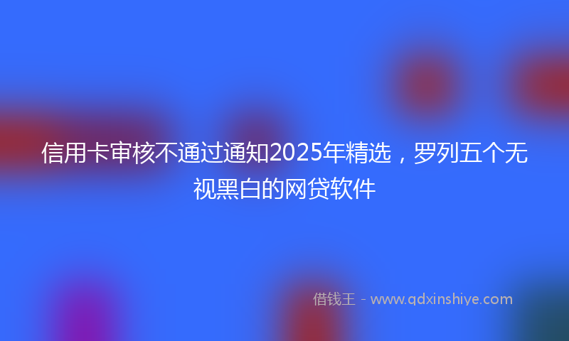 信用卡审核不通过通知2025年精选，罗列五个无视黑白的网贷软件