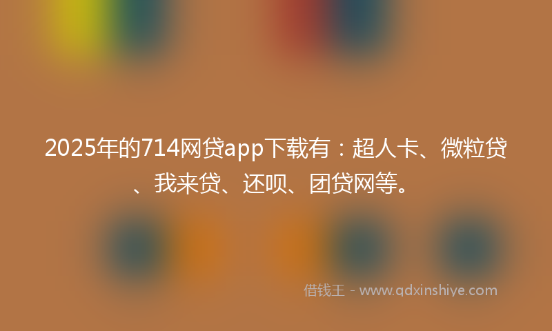 2025年的714网贷app下载有：超人卡、微粒贷、我来贷、还呗、团贷网等。
