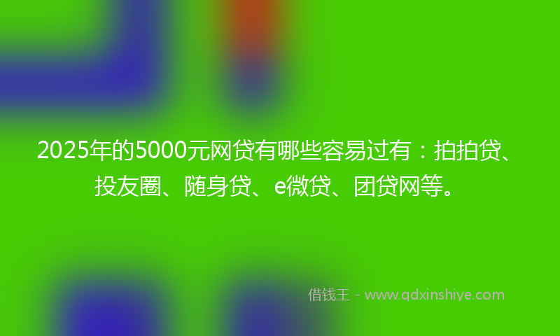 2025年的5000元网贷有哪些容易过有：拍拍贷、投友圈、随身贷、e微贷、团贷网等。