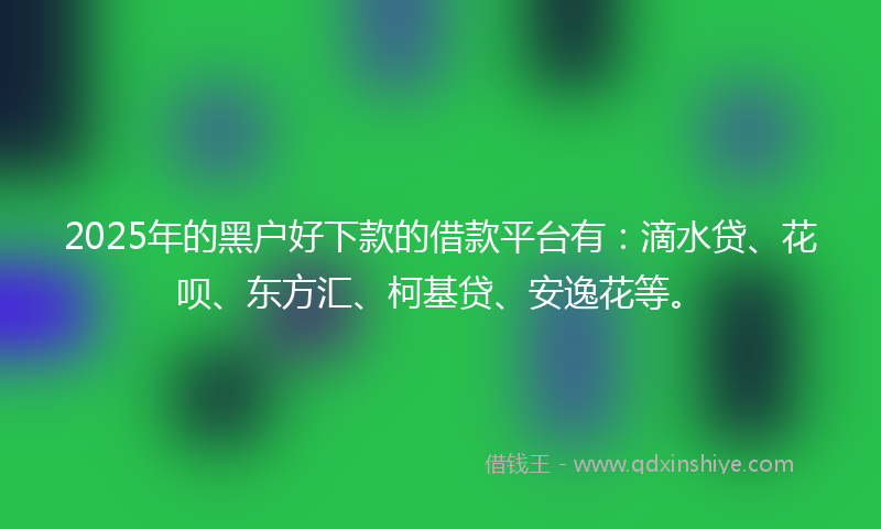 2025年的黑户好下款的借款平台有：滴水贷、花呗、东方汇、柯基贷、安逸花等。