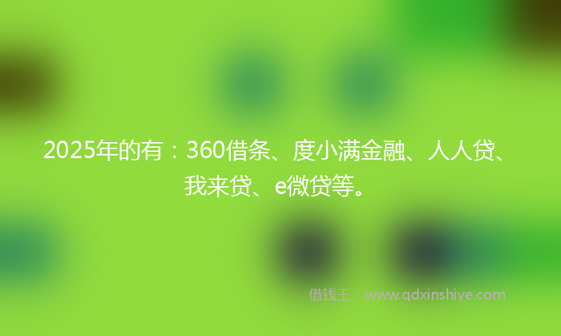 2025年的有：360借条、度小满金融、人人贷、我来贷、e微贷等。