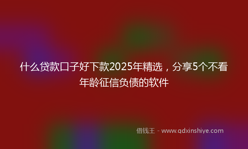 什么贷款口子好下款2025年精选，分享5个不看年龄征信负债的软件