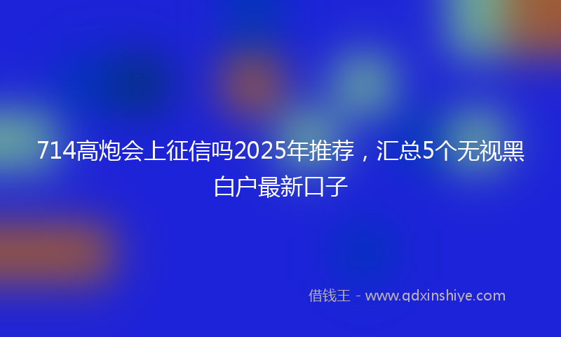 714高炮会上征信吗2025年推荐，汇总5个无视黑白户最新口子