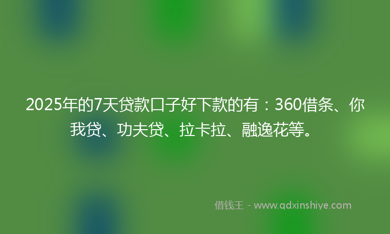 2025年的7天贷款口子好下款的有：360借条、你我贷、功夫贷、拉卡拉、融逸花等。