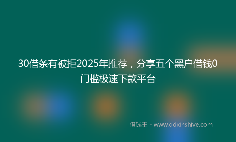 30借条有被拒2025年推荐，分享五个黑户借钱0门槛极速下款平台