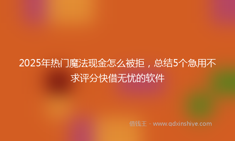 2025年热门魔法现金怎么被拒，总结5个急用不求评分快借无忧的软件
