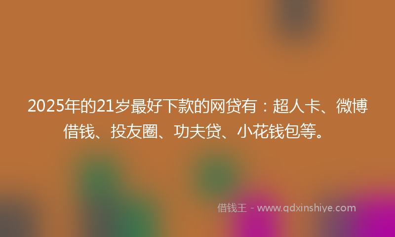 2025年的21岁最好下款的网贷有：超人卡、微博借钱、投友圈、功夫贷、小花钱包等。