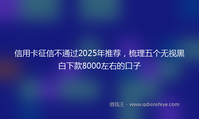 信用卡征信不通过2025年推荐，梳理五个无视黑白下款8000左右的口子