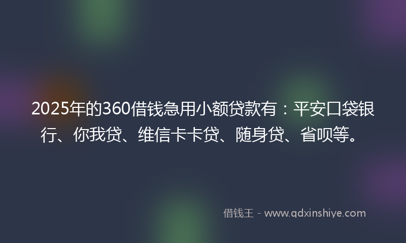 2025年的360借钱急用小额贷款有：平安口袋银行、你我贷、维信卡卡贷、随身贷、省呗等。