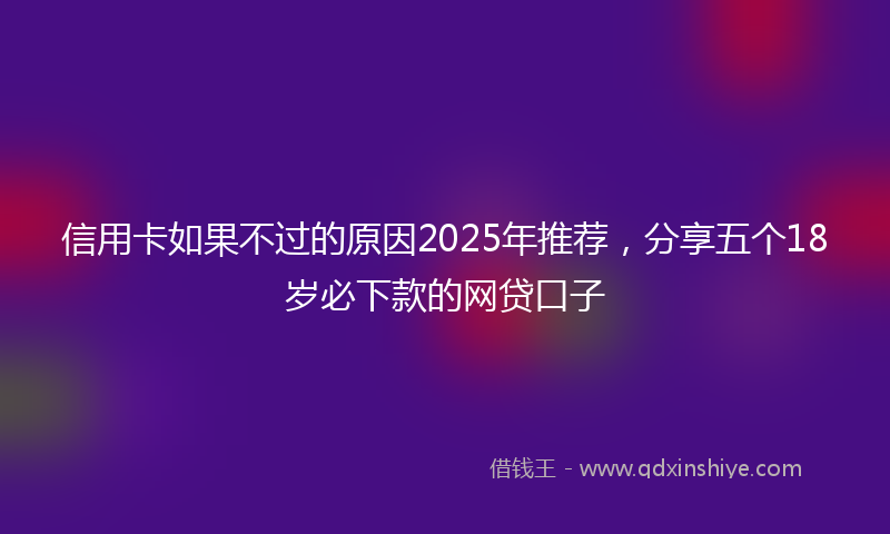 信用卡如果不过的原因2025年推荐,分享五个18岁必下款的网贷口子