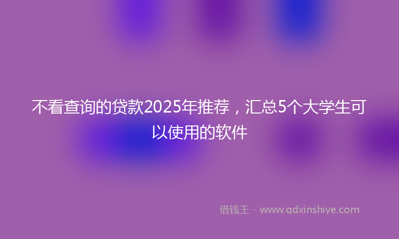 不看查询的贷款2025年推荐，汇总5个大学生可以使用的软件