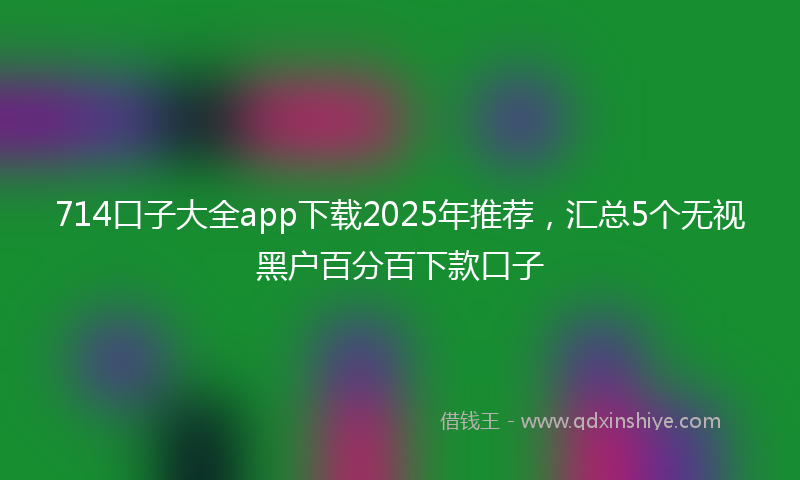 714口子大全app下载2025年推荐，汇总5个无视黑户百分百下款口子