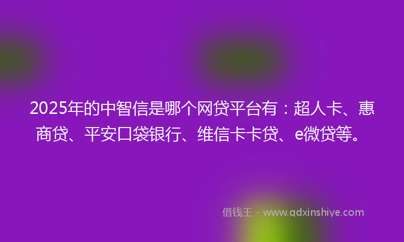 2025年的中智信是哪个网贷平台有：超人卡、惠商贷、平安口袋银行、维信卡卡贷、e微贷等。