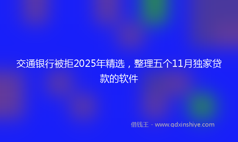 交通银行被拒2025年精选，整理五个11月独家贷款的软件