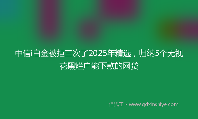 中信i白金被拒三次了2025年精选，归纳5个无视花黑烂户能下款的网贷