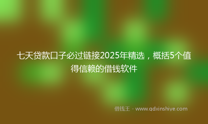 七天贷款口子必过链接2025年精选，概括5个值得信赖的借钱软件