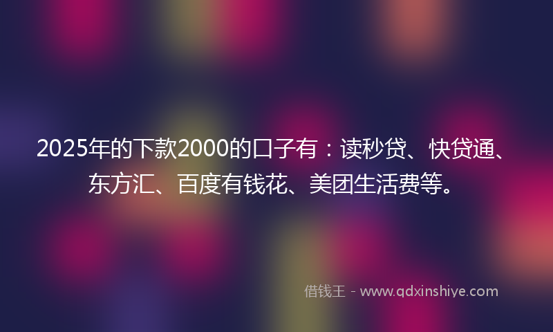 2025年的下款2000的口子有：读秒贷、快贷通、东方汇、百度有钱花、美团生活费等。