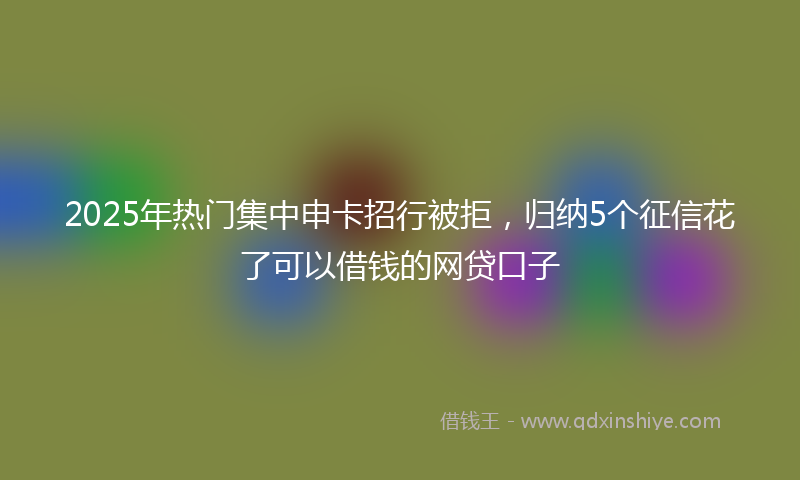 2025年热门集中申卡招行被拒，归纳5个征信花了可以借钱的网贷口子